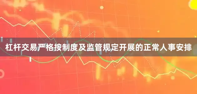 杠杆交易严格按制度及监管规定开展的正常人事安排
