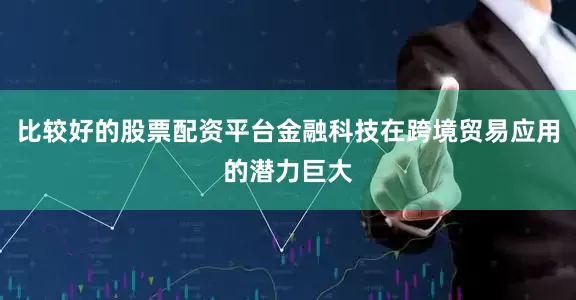 比较好的股票配资平台金融科技在跨境贸易应用的潜力巨大