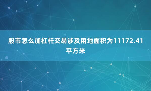 股市怎么加杠杆交易涉及用地面积为11172.41平方米