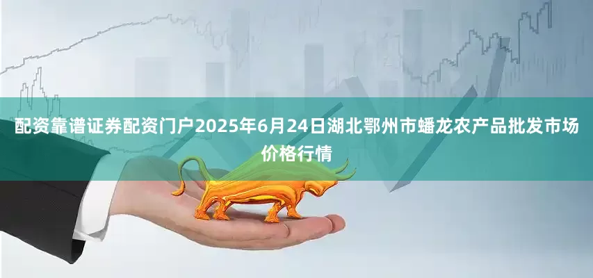 配资靠谱证券配资门户2025年6月24日湖北鄂州市蟠龙农产品批发市场价格行情
