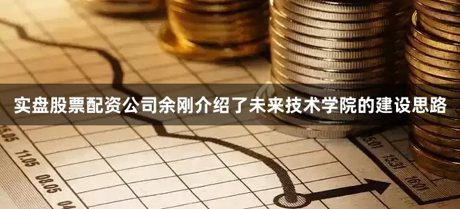 实盘股票配资公司余刚介绍了未来技术学院的建设思路