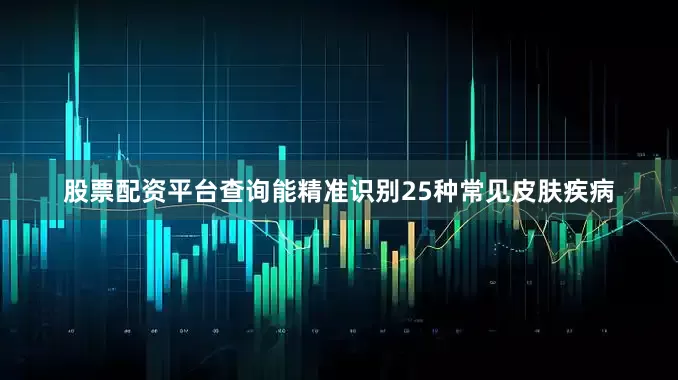 股票配资平台查询能精准识别25种常见皮肤疾病