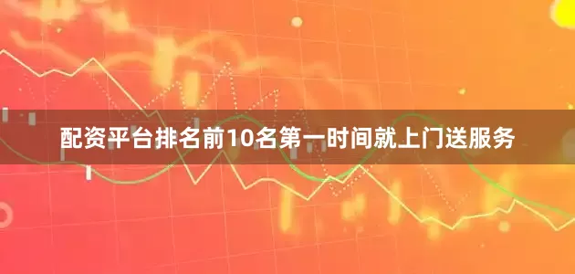 配资平台排名前10名第一时间就上门送服务