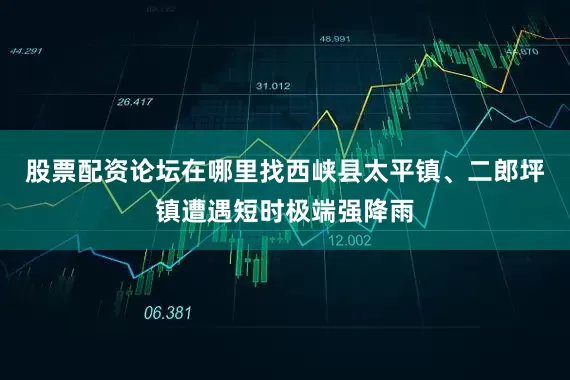 股票配资论坛在哪里找西峡县太平镇、二郎坪镇遭遇短时极端强降雨