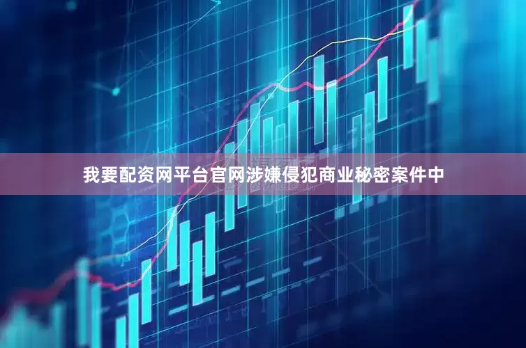 我要配资网平台官网涉嫌侵犯商业秘密案件中