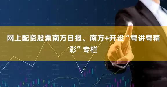 网上配资股票南方日报、南方+开设“粤讲粤精彩”专栏