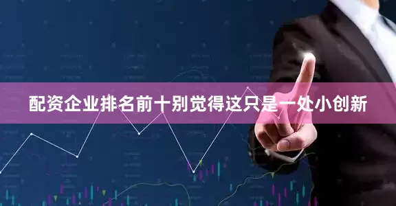 配资企业排名前十别觉得这只是一处小创新