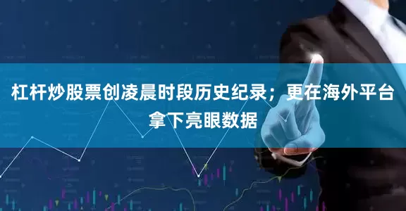 杠杆炒股票创凌晨时段历史纪录；更在海外平台拿下亮眼数据