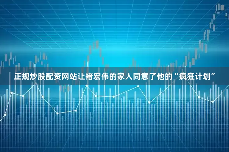正规炒股配资网站让褚宏伟的家人同意了他的“疯狂计划”