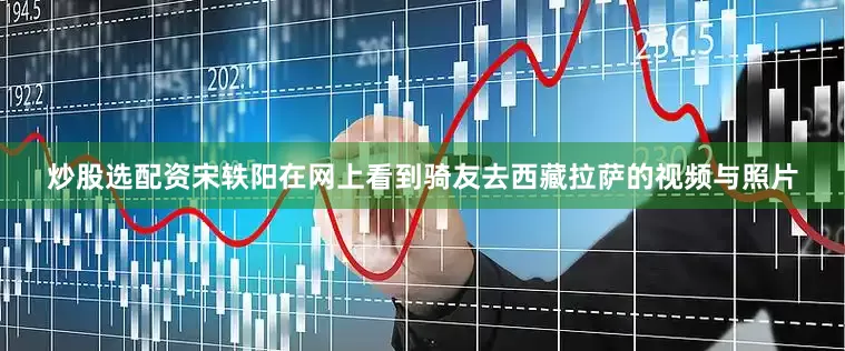 炒股选配资　　宋轶阳在网上看到骑友去西藏拉萨的视频与照片