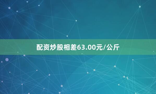 配资炒股相差63.00元/公斤