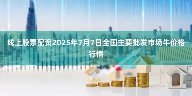 线上股票配资2025年7月7日全国主要批发市场牛价格行情