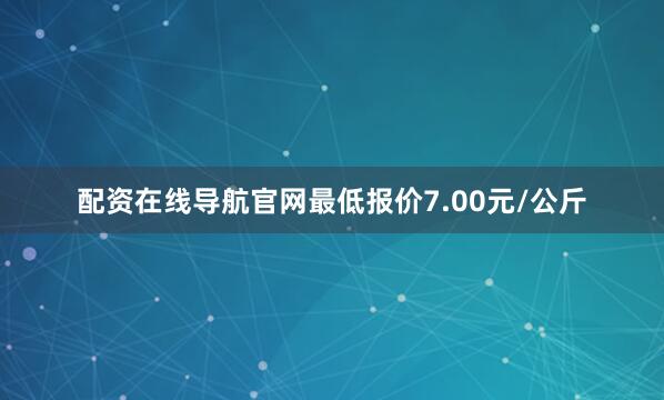 配资在线导航官网最低报价7.00元/公斤