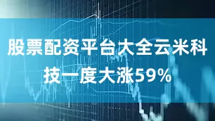 股票配资平台大全云米科技一度大涨59%