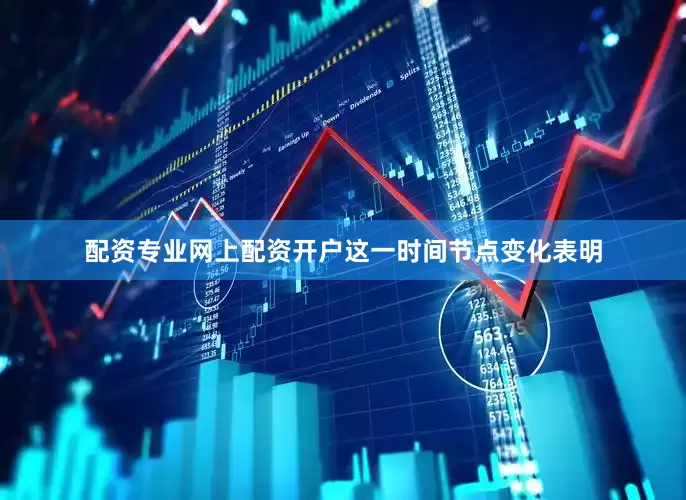 配资专业网上配资开户这一时间节点变化表明