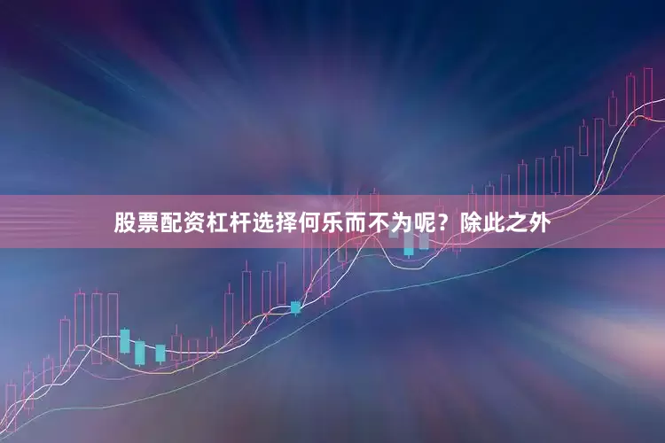 股票配资杠杆选择何乐而不为呢？除此之外
