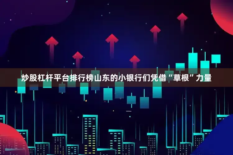 炒股杠杆平台排行榜山东的小银行们凭借“草根”力量