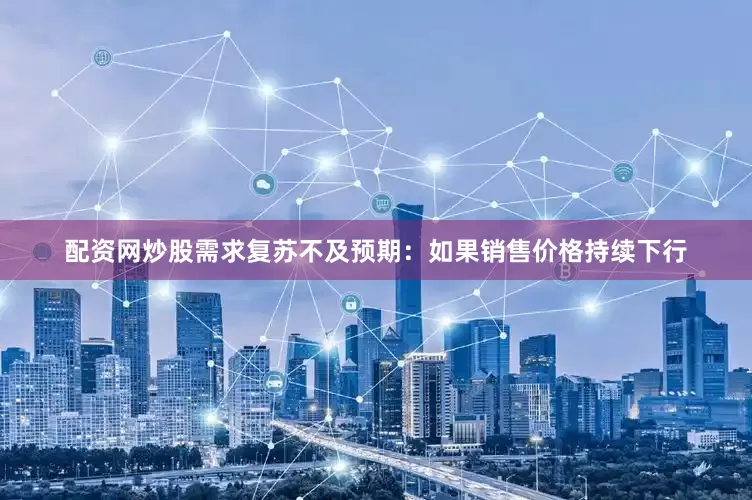 配资网炒股需求复苏不及预期：如果销售价格持续下行