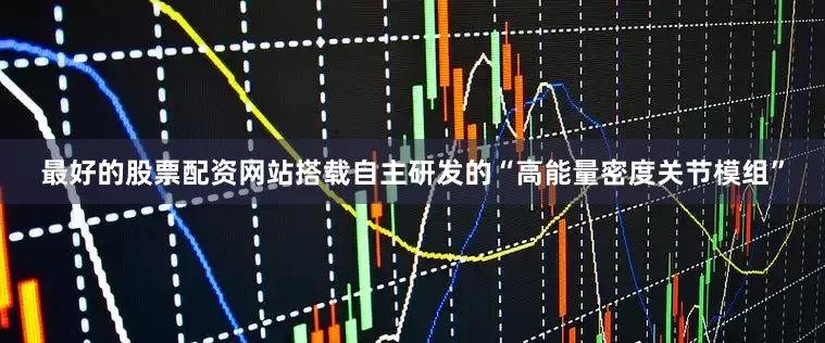 最好的股票配资网站搭载自主研发的“高能量密度关节模组”