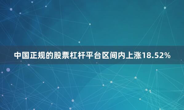 中国正规的股票杠杆平台区间内上涨18.52%