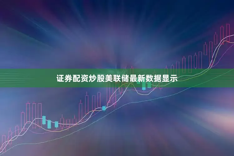 证券配资炒股　　美联储最新数据显示