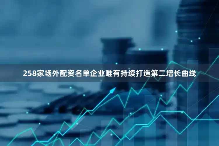 258家场外配资名单企业唯有持续打造第二增长曲线