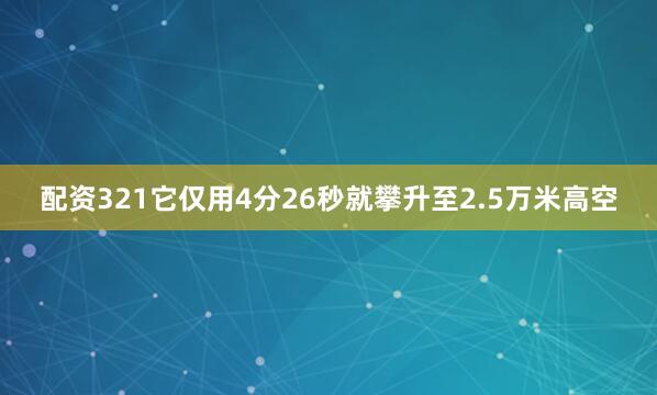 配资321它仅用4分26秒就攀升至2.5万米高空