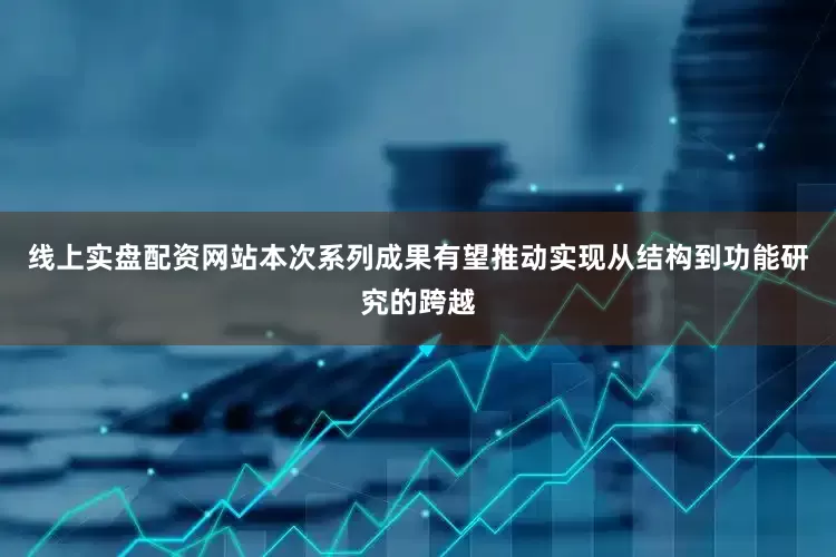 线上实盘配资网站本次系列成果有望推动实现从结构到功能研究的跨越