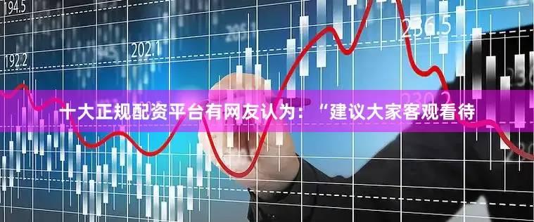 十大正规配资平台有网友认为：“建议大家客观看待