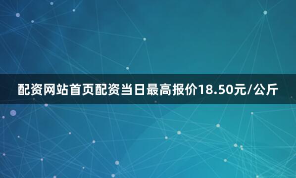 配资网站首页配资当日最高报价18.50元/公斤