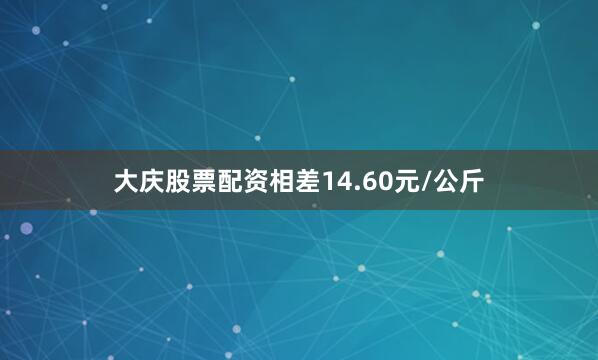 大庆股票配资相差14.60元/公斤