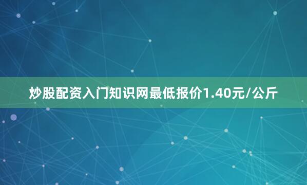 炒股配资入门知识网最低报价1.40元/公斤