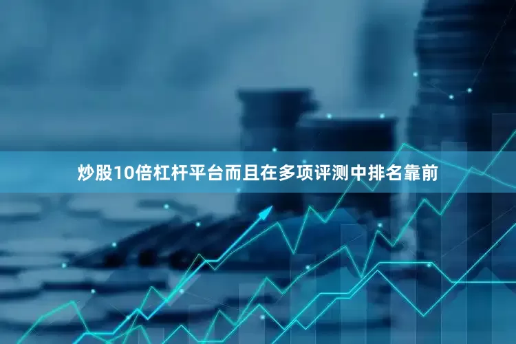 炒股10倍杠杆平台而且在多项评测中排名靠前
