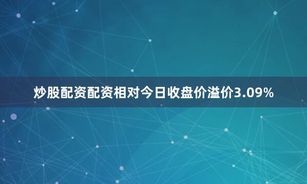 炒股配资配资相对今日收盘价溢价3.09%