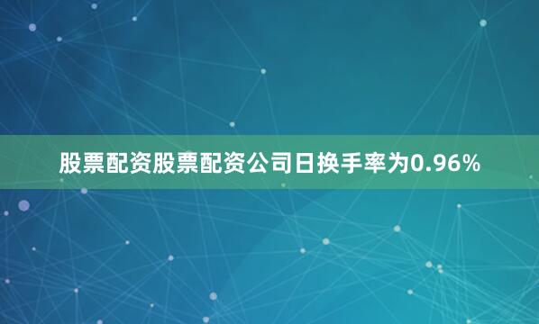 股票配资股票配资公司日换手率为0.96%
