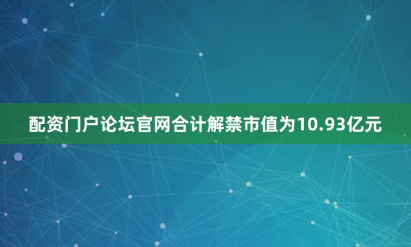 配资门户论坛官网合计解禁市值为10.93亿元