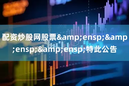 配资炒股网股票&ensp;&ensp;&ensp;特此公告