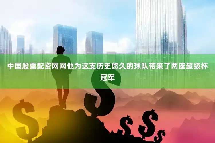 中国股票配资网网他为这支历史悠久的球队带来了两座超级杯冠军