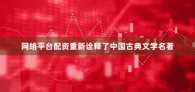 网络平台配资重新诠释了中国古典文学名著