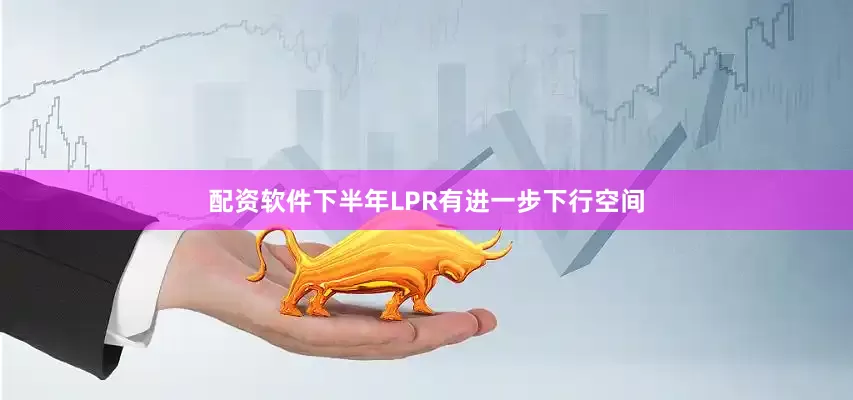 配资软件下半年LPR有进一步下行空间