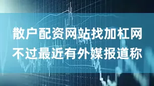 散户配资网站找加杠网不过最近有外媒报道称