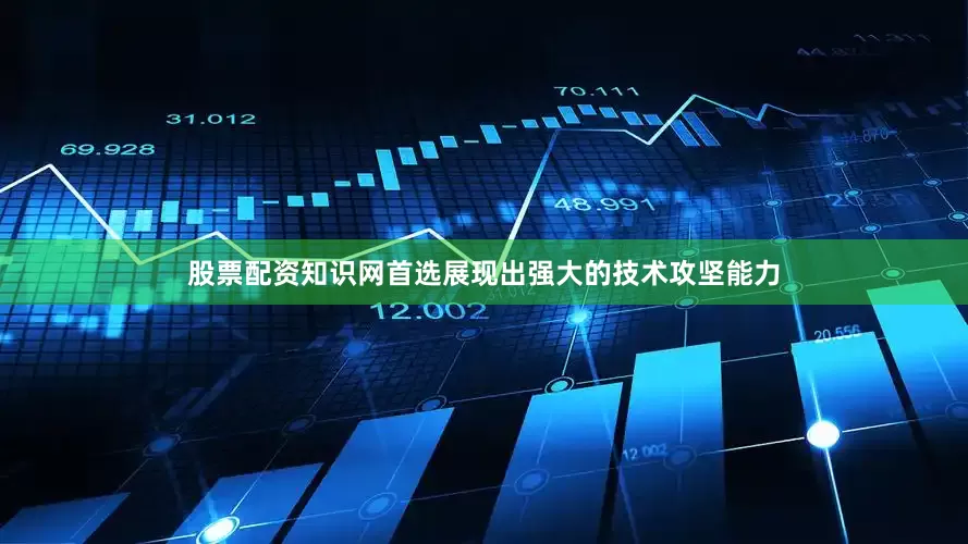 股票配资知识网首选展现出强大的技术攻坚能力