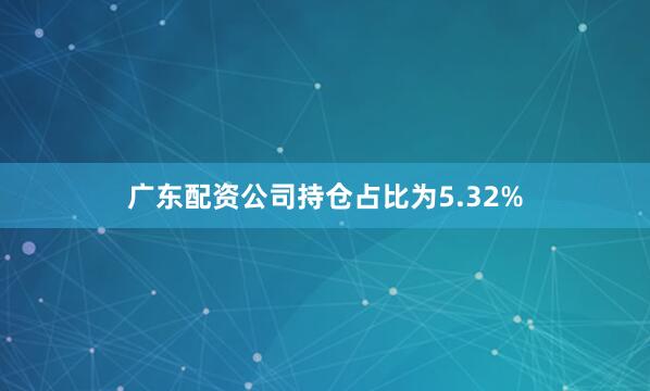 广东配资公司持仓占比为5.32%