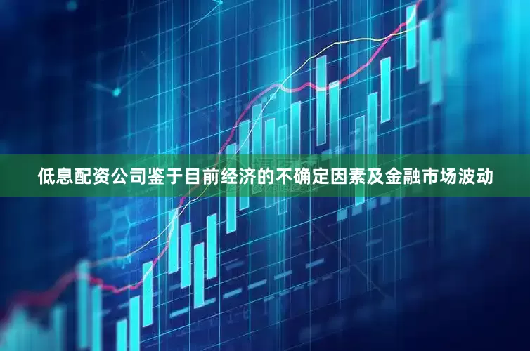 低息配资公司鉴于目前经济的不确定因素及金融市场波动