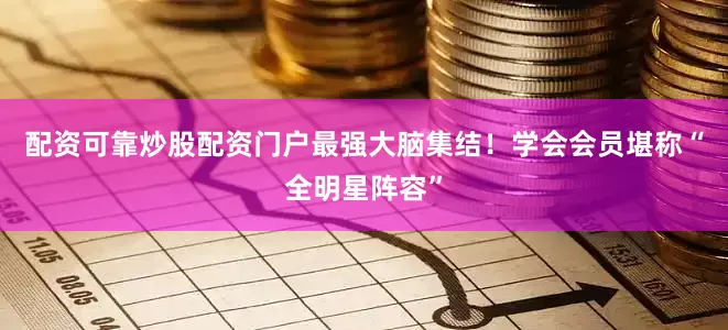 配资可靠炒股配资门户最强大脑集结！　　学会会员堪称“全明星阵容”