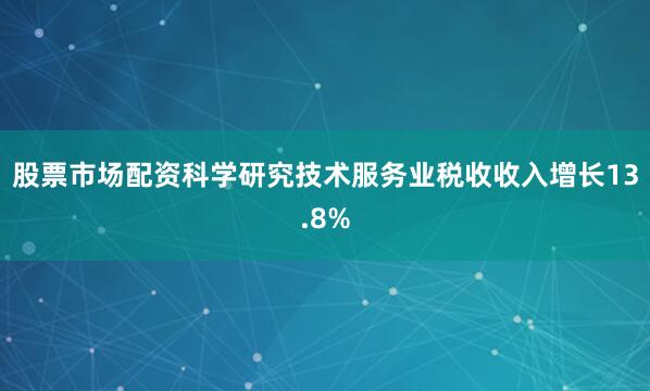 股票市场配资科学研究技术服务业税收收入增长13.8%