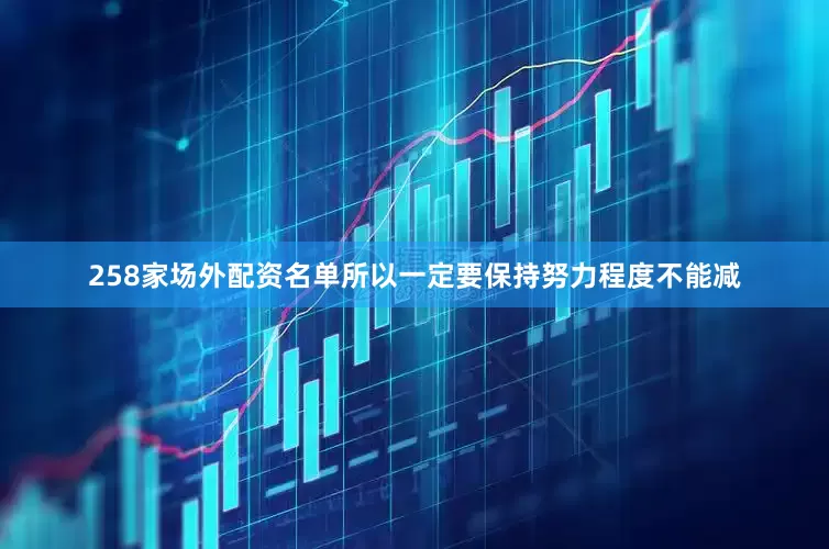 258家场外配资名单所以一定要保持努力程度不能减