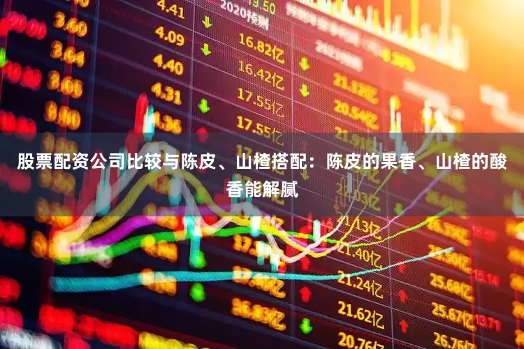 股票配资公司比较与陈皮、山楂搭配：陈皮的果香、山楂的酸香能解腻