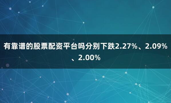 有靠谱的股票配资平台吗分别下跌2.27%、2.09%、2.00%