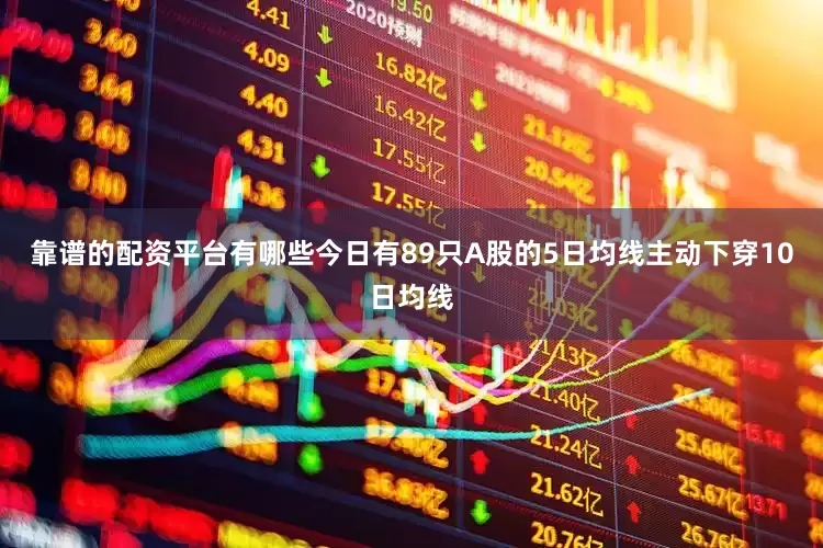 靠谱的配资平台有哪些今日有89只A股的5日均线主动下穿10日均线